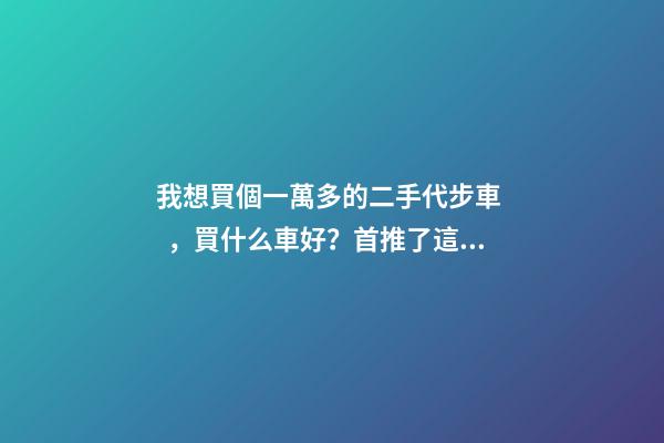 我想買個一萬多的二手代步車，買什么車好？首推了這四款,男女皆可盤！